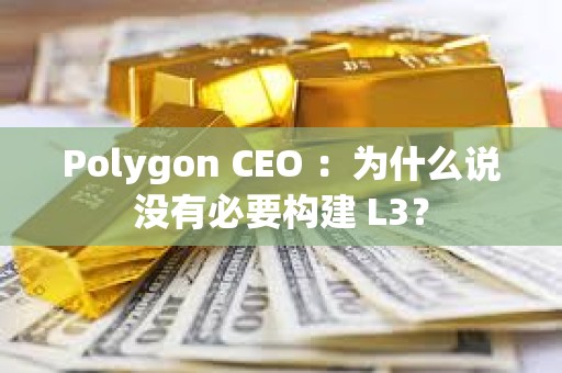 Polygon CEO ：為什么說沒有必要構建 L3？