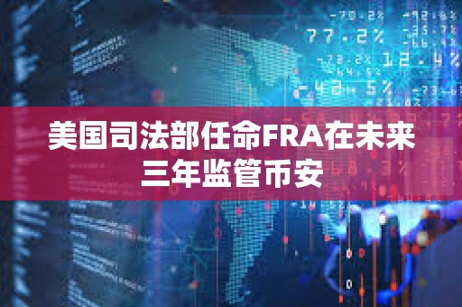 美國(guó)司法部任命FRA在未來(lái)三年監(jiān)管幣安