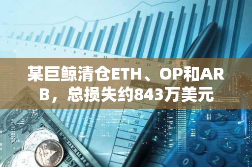 某巨鯨清倉ETH、OP和ARB，總損失約843萬美元