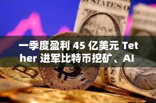 一季度盈利 45 億美元 Tether 進軍比特幣挖礦、AI 與教育