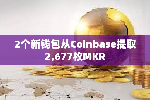2個新錢包從Coinbase提取2,677枚MKR