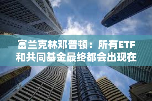 富蘭克林鄧普頓：所有ETF和共同基金最終都會出現在區塊鏈上