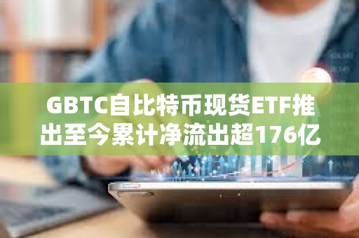GBTC自比特幣現貨ETF推出至今累計凈流出超176億美元