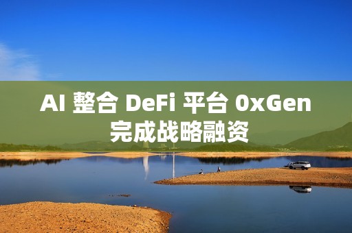 AI 整合 DeFi 平臺 0xGen 完成戰略融資