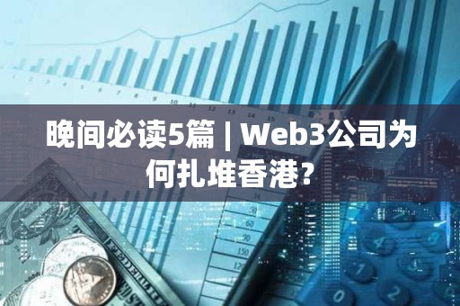 晚間必讀5篇 | Web3公司為何扎堆香港？