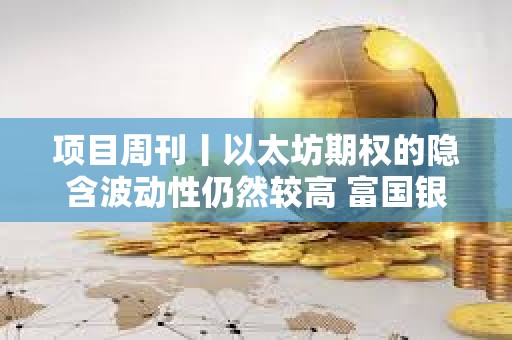 項目周刊丨以太坊期權的隱含波動性仍然較高 富國銀行持有美國現貨比特幣ETF
