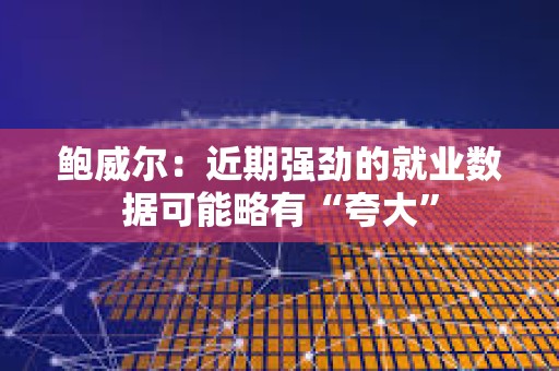 鮑威爾：近期強勁的就業數據可能略有“夸大”