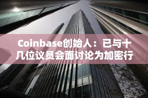 Coinbase創始人：已與十幾位議員會面討論為加密行業制定明確規則
