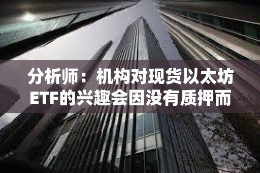 分析師：機構對現貨以太坊ETF的興趣會因沒有質押而減弱