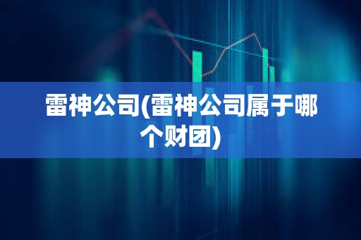 雷神公司(雷神公司屬于哪個財團)