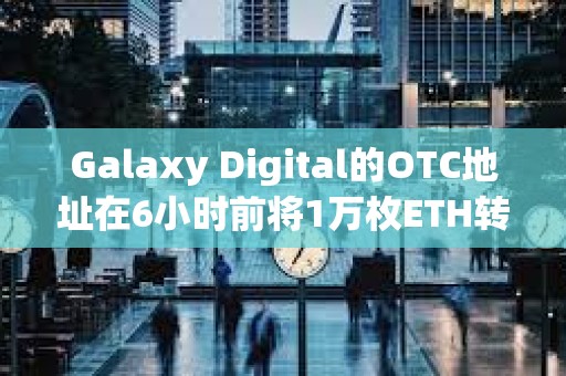 Galaxy Digital的OTC地址在6小時前將1萬枚ETH轉(zhuǎn)入CEX