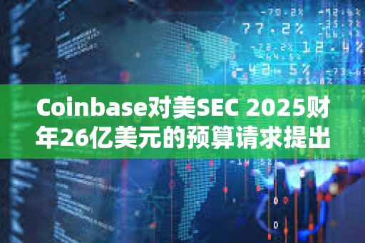Coinbase對(duì)美SEC 2025財(cái)年26億美元的預(yù)算請(qǐng)求提出反對(duì)