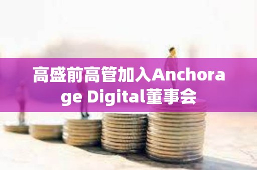 高盛前高管加入Anchorage Digital董事會