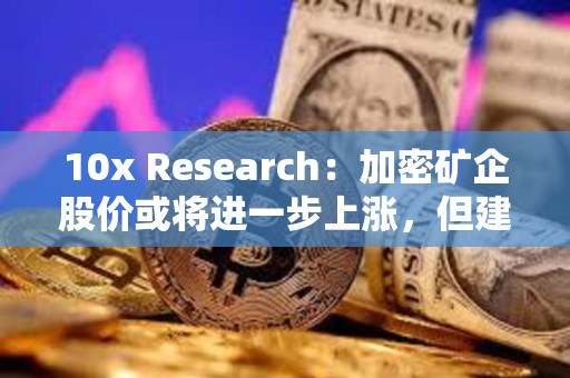 10x Research：加密礦企股價或將進一步上漲，但建議在比特幣看漲趨勢下投資