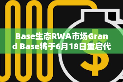 Base生態(tài)RWA市場Grand Base將于6月18日重啟代幣