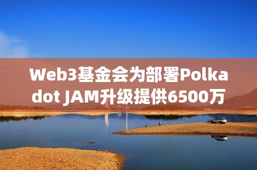 Web3基金會為部署Polkadot JAM升級提供6500萬美元DOT獎池