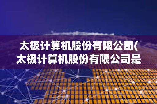 太極計(jì)算機(jī)股份有限公司(太極計(jì)算機(jī)股份有限公司是國企嗎)