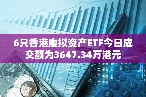 6只香港虛擬資產ETF今日成交額為3647.34萬港元