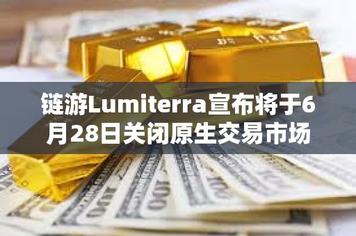 鏈游Lumiterra宣布將于6月28日關閉原生交易市場
