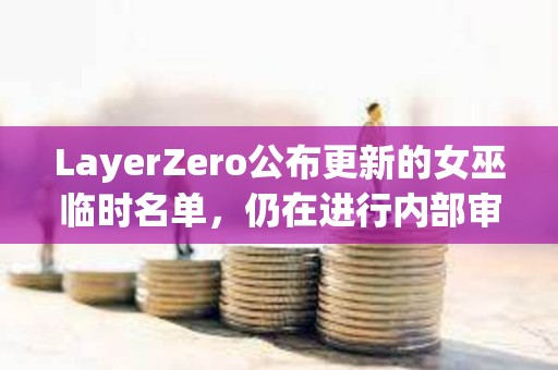 LayerZero公布更新的女巫臨時名單，仍在進行內部審查