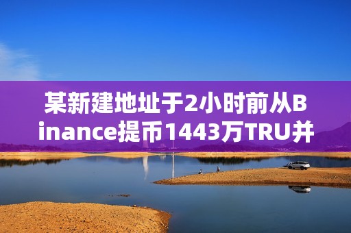 某新建地址于2小時前從Binance提幣1443萬TRU并進行質押