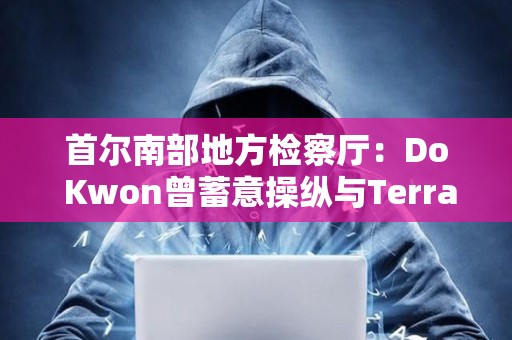首爾南部地方檢察廳：Do Kwon曾蓄意操縱與Terra相關的交易