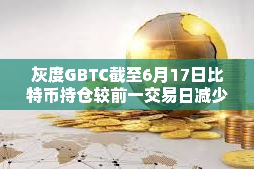 灰度GBTC截至6月17日比特幣持倉較前一交易日減少超834枚