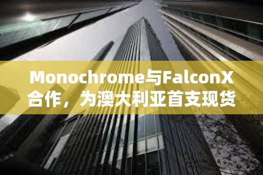 Monochrome與FalconX合作，為澳大利亞首支現貨比特幣ETF（IBTC）提供流動性支持