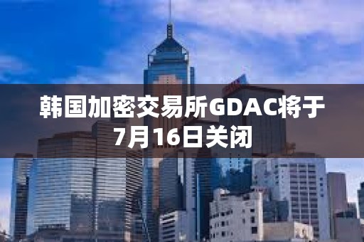 韓國加密交易所GDAC將于7月16日關閉