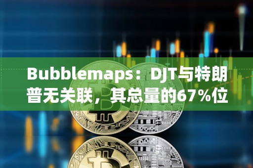 Bubblemaps：DJT與特朗普無關聯，其總量的67%位于一個集群中