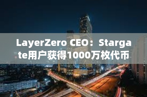 LayerZero CEO：Stargate用戶獲得1000萬枚代幣空投