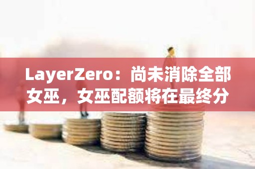 LayerZero：尚未消除全部女巫，女巫配額將在最終分配前被回收