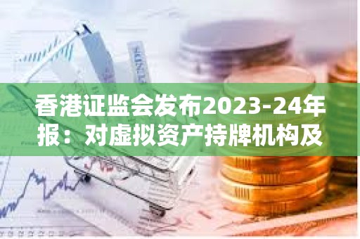 香港證監(jiān)會(huì)發(fā)布2023-24年報(bào)：對(duì)虛擬資產(chǎn)持牌機(jī)構(gòu)及有聯(lián)系實(shí)體進(jìn)行234次現(xiàn)場(chǎng)視察