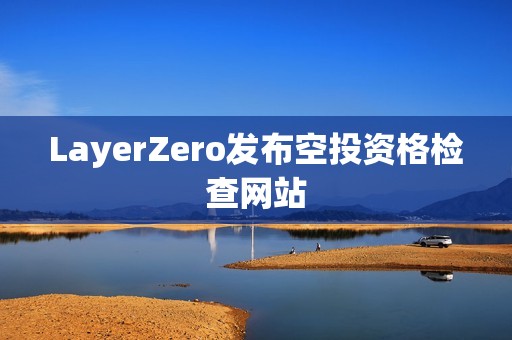 LayerZero發(fā)布空投資格檢查網(wǎng)站