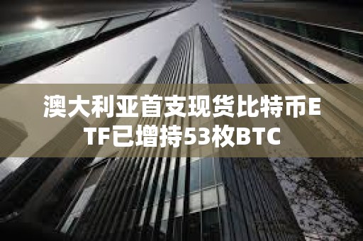 澳大利亞首支現(xiàn)貨比特幣ETF已增持53枚BTC