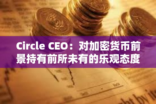 Circle CEO：對加密貨幣前景持有前所未有的樂觀態度
