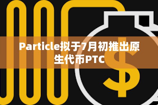 Particle擬于7月初推出原生代幣PTC