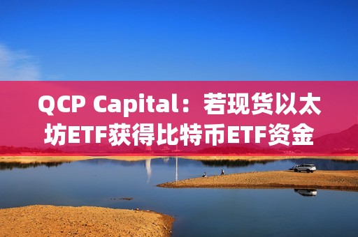 QCP Capital：若現貨以太坊ETF獲得比特幣ETF資金流量的10%-20%，其價格或將突破4000美元