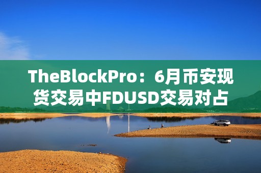 TheBlockPro：6月幣安現(xiàn)貨交易中FDUSD交易對(duì)占比達(dá)33%