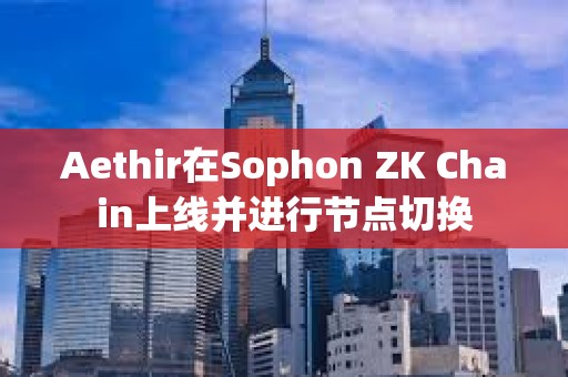 Aethir在Sophon ZK Chain上線(xiàn)并進(jìn)行節(jié)點(diǎn)切換