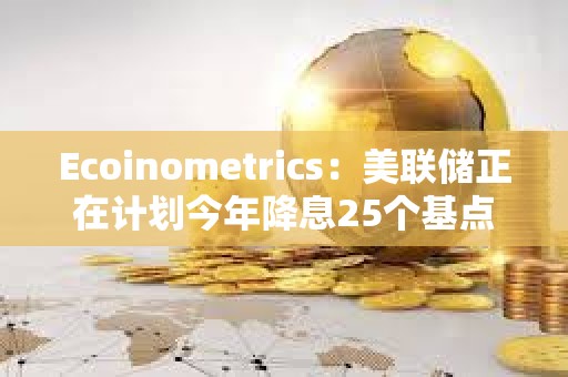 Ecoinometrics：美聯儲正在計劃今年降息25個基點