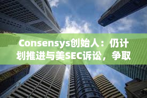 Consensys創(chuàng)始人：仍計(jì)劃推進(jìn)與美SEC訴訟，爭取更多法律明確性