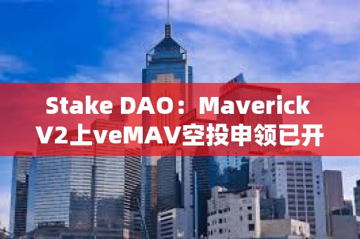 Stake DAO：Maverick V2上veMAV空投申領(lǐng)已開放
