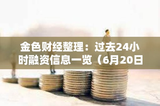 金色財(cái)經(jīng)整理：過去24小時融資信息一覽（6月20日）