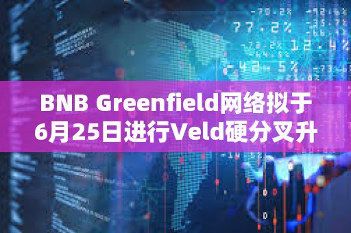 BNB Greenfield網(wǎng)絡(luò)擬于6月25日進(jìn)行Veld硬分叉升級