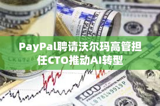 PayPal聘請沃爾瑪高管擔(dān)任CTO推動AI轉(zhuǎn)型