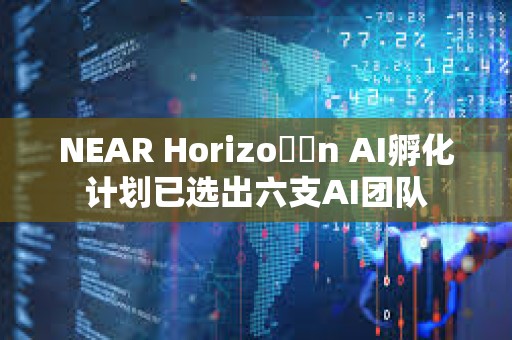 NEAR Horizo??n AI孵化計(jì)劃已選出六支AI團(tuán)隊(duì)