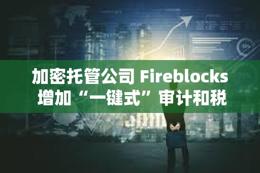 加密托管公司 Fireblocks 增加“一鍵式”審計(jì)和稅務(wù)報(bào)告