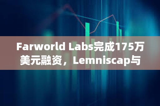 Farworld Labs完成175萬美元融資，Lemniscap與Variant領(lǐng)投