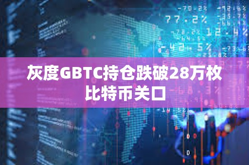 灰度GBTC持倉跌破28萬枚比特幣關(guān)口